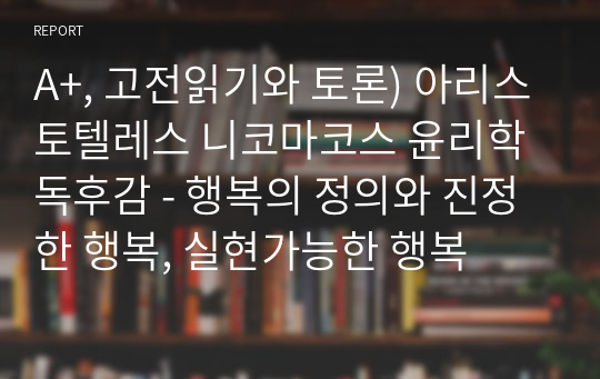 A+, 고전읽기와 토론) 아리스토텔레스 니코마코스 윤리학 독후감 - 행복의 정의와 진정한 행복, 실현가능한 행복