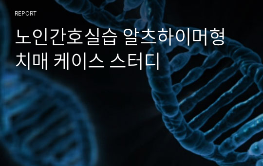 노인간호실습 알츠하이머형 치매 케이스 스터디