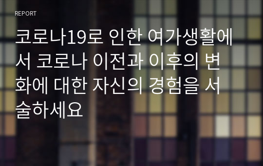 코로나19로 인한 여가생활에서 코로나 이전과 이후의 변화에 대한 자신의 경험을 서술하세요