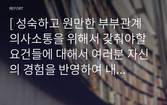 [ 성숙하고 원만한 부부관계 의사소통을 위해서 갖춰야할 요건들에 대해서 여러분 자신의 경험을 반영하여 내용을 제시하세요. ]