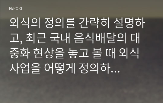 외식의 정의를 간략히 설명하고, 최근 국내 음식배달의 대중화 현상을 놓고 볼 때 외식사업을 어떻게 정의하는 편이 타당할지 자신의 의견을 제시해보시오.