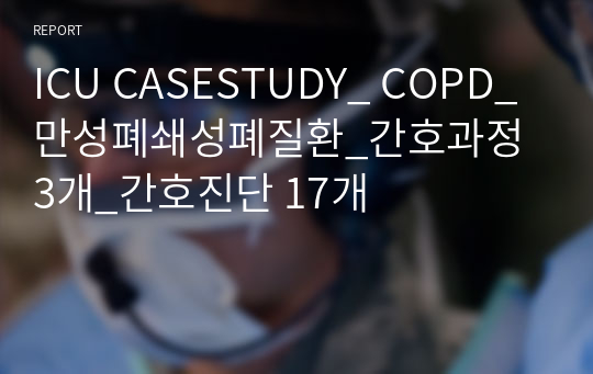 ICU CASESTUDY_ COPD_ 만성폐쇄성폐질환_간호과정 3개_간호진단 17개