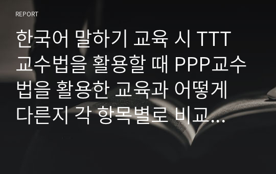 한국어 말하기 교육 시 TTT교수법을 활용할 때 PPP교수법을 활용한 교육과 어떻게 다른지 각 항목별로 비교 대조하여 설명하시오.