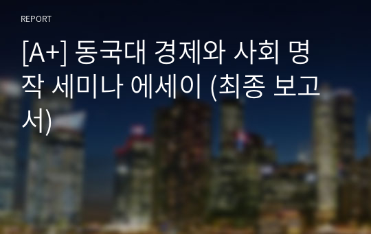 [A+] 동국대 경제와 사회 명작 세미나 에세이 (최종 보고서)