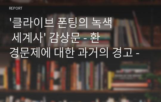 &#039;클라이브 폰팅의 녹색 세계사&#039; 감상문 - 환경문제에 대한 과거의 경고 -