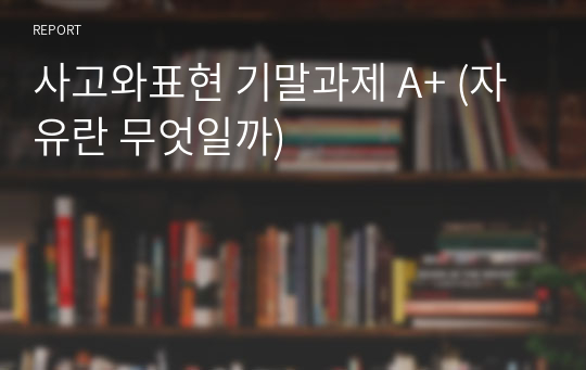 사고와표현 기말과제 A+ (자유란 무엇일까)