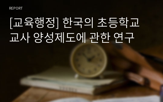 [교육행정] 한국의 초등학교 교사 양성제도에 관한 연구