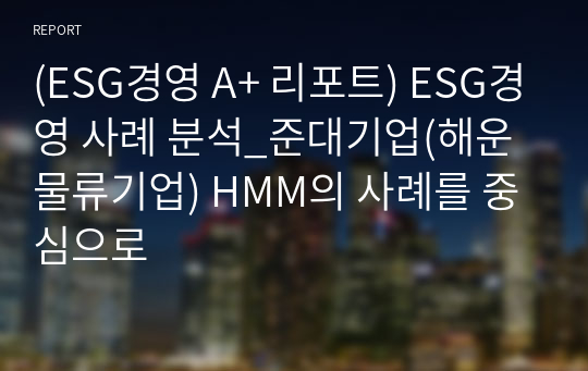 (ESG경영 A+ 리포트) ESG경영 사례 분석_준대기업(해운물류기업) HMM의 사례를 중심으로