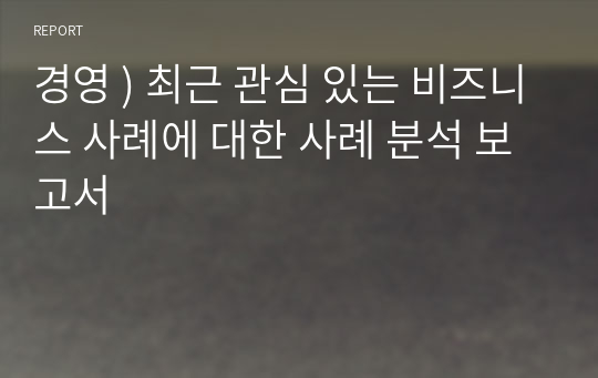 경영 ) 최근 관심 있는 비즈니스 사례에 대한 사례 분석 보고서