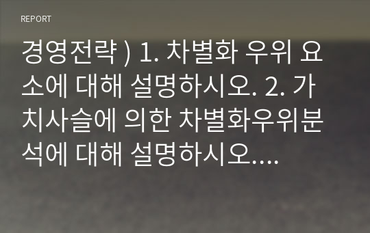 경영전략 ) 1. 차별화 우위 요소에 대해 설명하시오. 2. 가치사슬에 의한 차별화우위분석에 대해 설명하시오. 3. 다각화의 정의와 목적에 대해 설명하시오. 4. 여러 사업의 포트폴리오관리기법으로서 BCG포트폴리오 매트릭스기법에 대해 설명하시오.