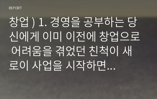 창업 ) 1. 경영을 공부하는 당신에게 이미 이전에 창업으로 어려움을 겪었던 친척이 새로이 사업을 시작하면서 타당성 분석이 필요한가를 묻는다면 당신은 그 스타트업 창업가(그 친척)에게 무엇이라고 대답하겠습니까