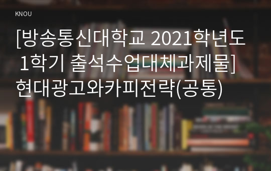 [방송통신대학교 2021학년도 1학기 출석수업대체과제물] 현대광고와카피전략(공통)