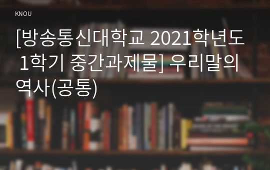 [방송통신대학교 2021학년도 1학기 중간과제물] 우리말의역사(공통)