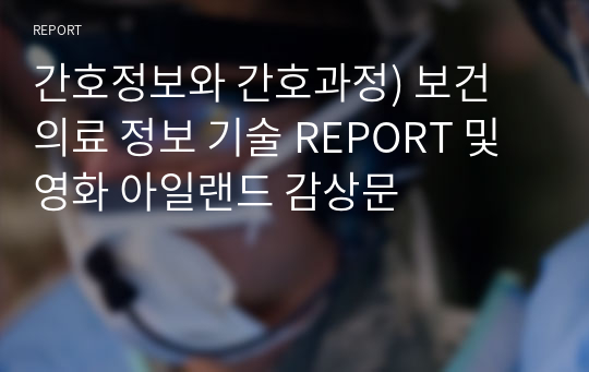 간호정보와 간호과정) 보건 의료 정보 기술 REPORT 및 영화 아일랜드 감상문