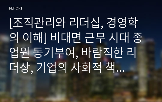 [조직관리와 리더십, 경영학의 이해] 비대면 근무 시대 종업원 동기부여, 바람직한 리더상, 기업의 사회적 책임, 경영자의 역할과 중요성