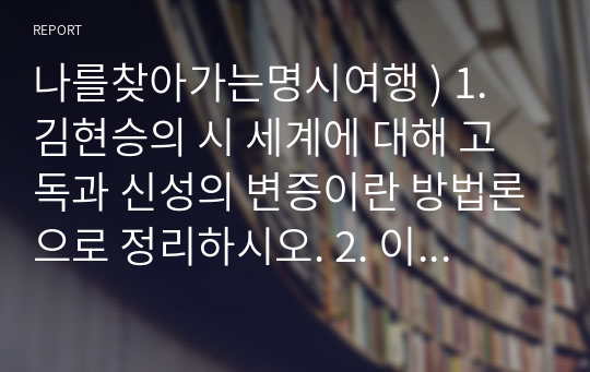 나를찾아가는명시여행 ) 1. 김현승의 시 세계에 대해 고독과 신성의 변증이란 방법론으로 정리하시오. 2. 이육사의 시 절정에 대해 비평적으로 분석, 감상 하시오. 3. 자신이 좋아하는 1편의 시를 들고 비평적으로 분석,감상 하시오.