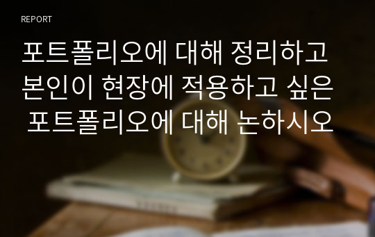 포트폴리오에 대해 정리하고 본인이 현장에 적용하고 싶은 포트폴리오에 대해 논하시오