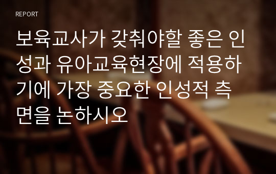 보육교사가 갖춰야할 좋은 인성과 유아교육현장에 적용하기에 가장 중요한 인성적 측면을 논하시오