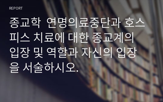 종교학  연명의료중단과 호스피스 치료에 대한 종교계의 입장 및 역할과 자신의 입장을 서술하시오.