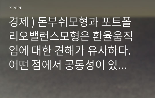 경제 ) 돈부쉬모형과 포트폴리오밸런스모형은 환율움직임에 대한 견해가 유사하다. 어떤 점에서 공통성이 있으며 어떤 점에서 차이가 있는지를 통화팽창정책의 예로 논술하시오.