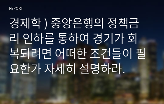 경제학 ) 중앙은행의 정책금리 인하를 통하여 경기가 회복되려면 어떠한 조건들이 필요한가 자세히 설명하라.