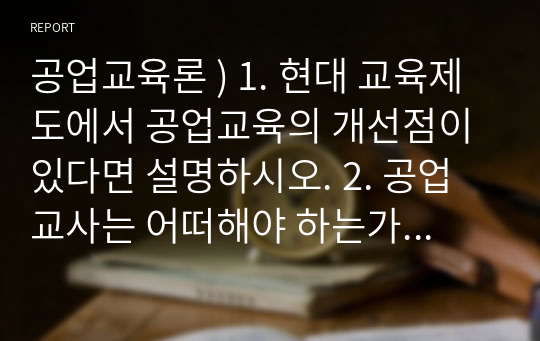 공업교육론 ) 1. 현대 교육제도에서 공업교육의 개선점이 있다면 설명하시오. 2. 공업교사는 어떠해야 하는가 3. 기능교육의 중요성에 대하여 설명하시오. 4. 공업교육의 기본 목표에 대하여 논술하시오.