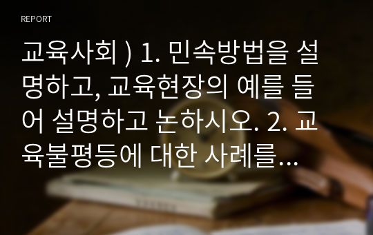 교육사회 ) 1. 민속방법을 설명하고, 교육현장의 예를 들어 설명하고 논하시오. 2. 교육불평등에 대한 사례를 예를 들어 설명하고, 그 문제를 해결할 수 있는 대안을 제시하면서 논하시오.