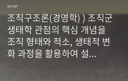 조직구조론(경영학) ) 조직군 생태학 관점의 핵심 개념을 조직 형태와 적소, 생태적 변화 과정을 활용하여 설명하시오.