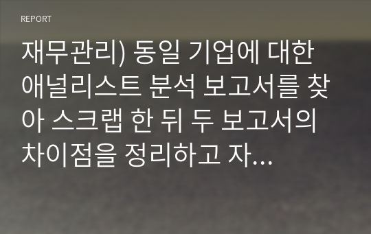 재무관리) 동일 기업에 대한 애널리스트 분석 보고서를 찾아 스크랩 한 뒤 두 보고서의 차이점을 정리하고 자신의 의견을 정리하시오.