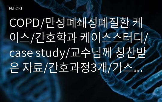 A++교수님이 칭찬한 성인간호학 실습 케이스, COPD/만성폐쇄성폐질환 케이스/간호학과 케이스스터디/case study/교수님께 칭찬받은 자료/간호과정3개/가스교환장애,활동지속성장애,불안/간호진단,문제많음