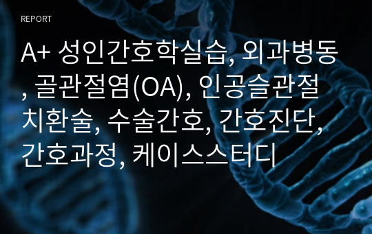 A+ 성인간호학실습, 외과병동, 골관절염(OA), 인공슬관절치환술, 수술간호, 간호진단, 간호과정, 케이스스터디