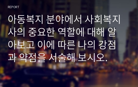 아동복지 분야에서 사회복지사의 중요한 역할에 대해 알아보고 이에 따른 나의 강점과 약점을 서술해 보시오.