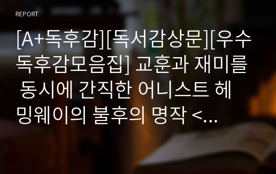 [A+독후감][독서감상문][우수독후감모음집] 교훈과 재미를 동시에 간직한 어니스트 헤밍웨이의 불후의 명작 &lt;노인과 바다&gt;를 읽고 쓴 독서감상문입니다. 어니스트 헤밍웨이 특유의 간결하고 촌철살인의 문체를 만나보시죠.