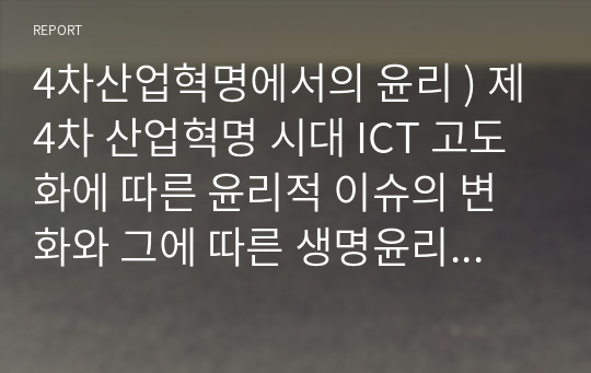 4차산업혁명에서의 윤리 ) 제4차 산업혁명 시대 ICT 고도화에 따른 윤리적 이슈의 변화와 그에 따른 생명윤리 교육 방향 제고