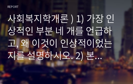 사회복지학개론 ) 1) 가장 인상적인 부분 네 개를 언급하고, 왜 이것이 인상적이었는지를 설명하시오. 2) 본인이 이 부분의 강의를 듣기 전과 후에 변화된 것이 무엇인지에 대해 서술하시오.2