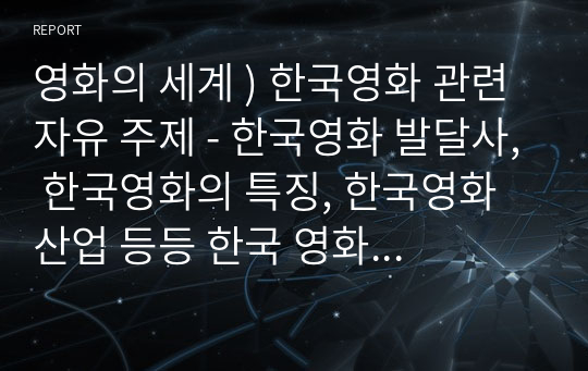 영화의 세계 ) 한국영화 관련 자유 주제 - 한국영화 발달사, 한국영화의 특징, 한국영화 산업 등등 한국 영화 관련된 주제