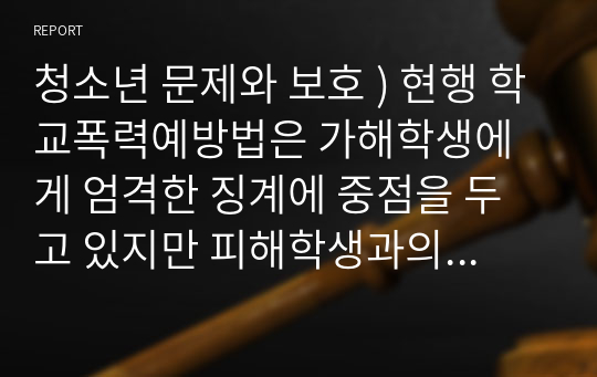 청소년 문제와 보호 ) 현행 학교폭력예방법은 가해학생에게 엄격한 징계에 중점을 두고 있지만 피해학생과의 관계회복을 위한 교육은 거의 이루어지지 않고 있다.