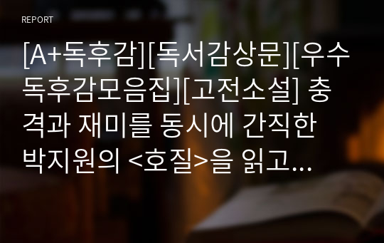 [A+독후감][독서감상문][우수독후감모음집][고전소설] 충격과 재미를 동시에 간직한 박지원의 &lt;호질&gt;을 읽고 쓴 독후감입니다. 박지원 특유의 비판적인 문체를 만나보실 수 있습니다.