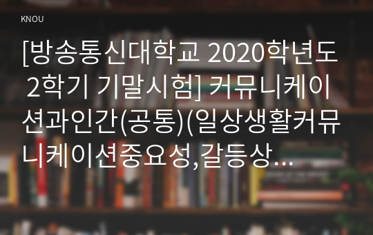 [방송통신대학교 2020학년도 2학기 기말시험] 커뮤니케이션과인간(공통)(일상생활커뮤니케이션중요성,갈등상황커뮤니케이션중요성,대인커뮤니케이션,문화적차이,문화커뮤니케이션,디지털갈등)