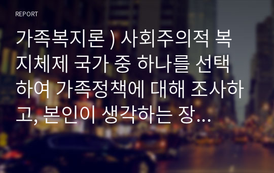 가족복지론 ) 사회주의적 복지체제 국가 중 하나를 선택하여 가족정책에 대해 조사하고, 본인이 생각하는 장단점에 대해 서술하시오