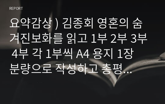 요약감상 ) 김종회 영혼의 숨겨진보화를 읽고 1부 2부 3부 4부 각 1부씩 A4 용지 1장 분량으로 작성하고 총평을 A4용지 1장분량으로 작성