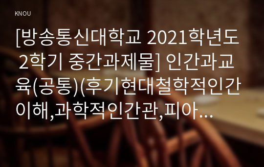 [방송통신대학교 2021학년도 2학기 중간과제물] 인간과교육(공통)(후기현대철학적인간이해,과학적인간관,피아제,인지발달단계이론,교육적시사점)