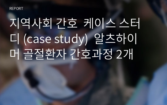 지역사회 간호  케이스 스터디 (case study)  알츠하이머 골절환자 간호과정 2개