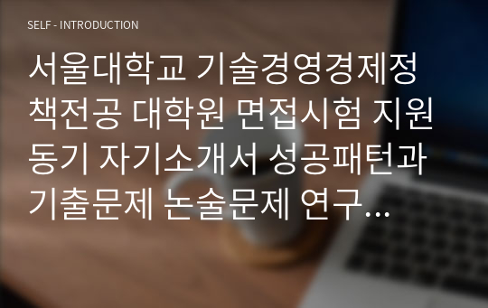 서울대학교 기술경영경제정책전공 대학원 면접시험 지원동기 자기소개서 성공패턴과 기출문제 논술문제 연구계획서견본 자기소개서 입력항목분석