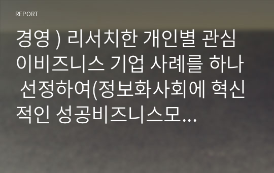 경영 ) 리서치한 개인별 관심 이비즈니스 기업 사례를 하나 선정하여(정보화사회에 혁신적인 성공비즈니스모델, 어플리케이션﻿) 소개