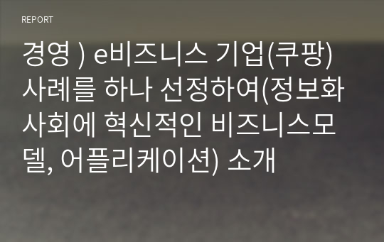 경영 ) e비즈니스 기업(쿠팡) 사례를 하나 선정하여(정보화사회에 혁신적인 비즈니스모델, 어플리케이션) 소개