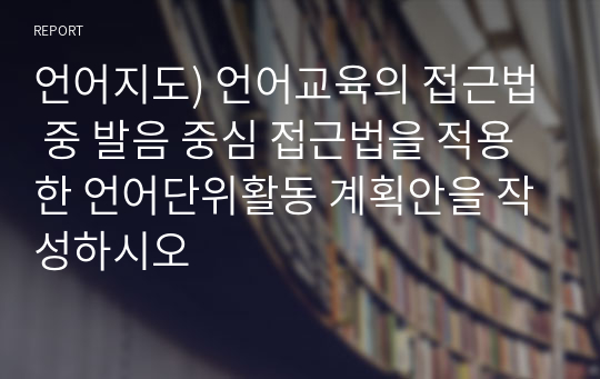 언어지도) 언어교육의 접근법 중 발음 중심 접근법을 적용한 언어단위활동 계획안을 작성하시오