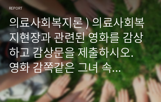 의료사회복지론 ) 의료사회복지현장과 관련된 영화를 감상하고 감상문을 제출하시오. 영화 감쪽같은 그녀 속 의료사회복지사의 역할