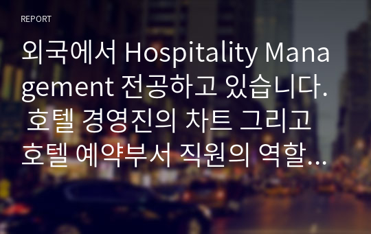 외국에서 Hospitality Management 전공하고 있습니다. 호텔 경영진의 차트 그리고 호텔 예약부서 직원의 역할에 대한 보고서 올립니다.
