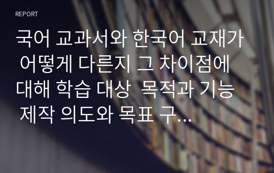 국어 교과서와 한국어 교재가 어떻게 다른지 그 차이점에 대해 학습 대상  목적과 기능  제작 의도와 목표 구현 매체  기타의 항목으로 나누어 기술해 보십시오.